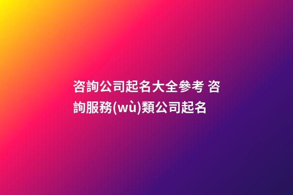 咨詢公司起名大全參考 咨詢服務(wù)類公司起名-第1張-公司起名-玄機(jī)派